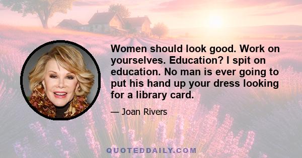 Women should look good. Work on yourselves. Education? I spit on education. No man is ever going to put his hand up your dress looking for a library card.