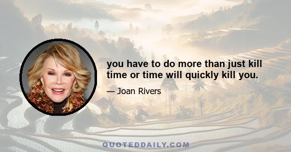 you have to do more than just kill time or time will quickly kill you.