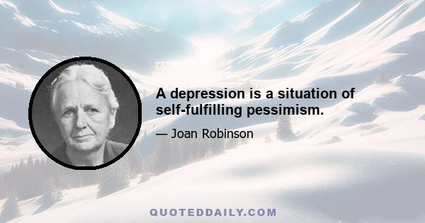 A depression is a situation of self-fulfilling pessimism.