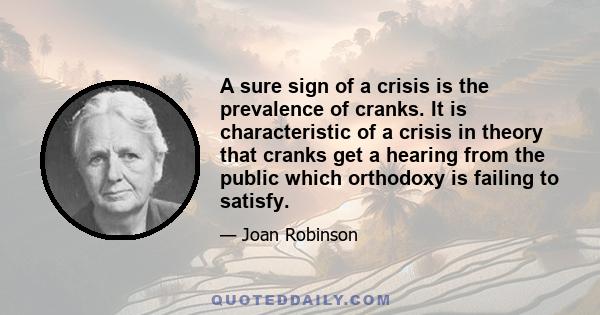 A sure sign of a crisis is the prevalence of cranks. It is characteristic of a crisis in theory that cranks get a hearing from the public which orthodoxy is failing to satisfy.