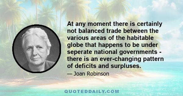 At any moment there is certainly not balanced trade between the various areas of the habitable globe that happens to be under seperate national governments - there is an ever-changing pattern of deficits and surpluses.