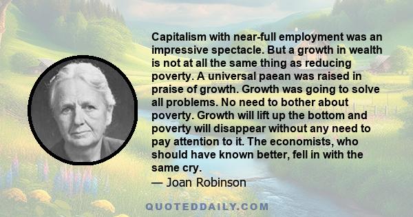 Capitalism with near-full employment was an impressive spectacle. But a growth in wealth is not at all the same thing as reducing poverty. A universal paean was raised in praise of growth. Growth was going to solve all