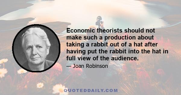 Economic theorists should not make such a production about taking a rabbit out of a hat after having put the rabbit into the hat in full view of the audience.