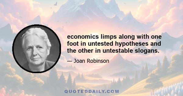 economics limps along with one foot in untested hypotheses and the other in untestable slogans.