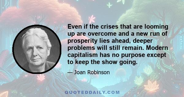 Even if the crises that are looming up are overcome and a new run of prosperity lies ahead, deeper problems will still remain. Modern capitalism has no purpose except to keep the show going.