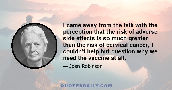 I came away from the talk with the perception that the risk of adverse side effects is so much greater than the risk of cervical cancer, I couldn’t help but question why we need the vaccine at all.