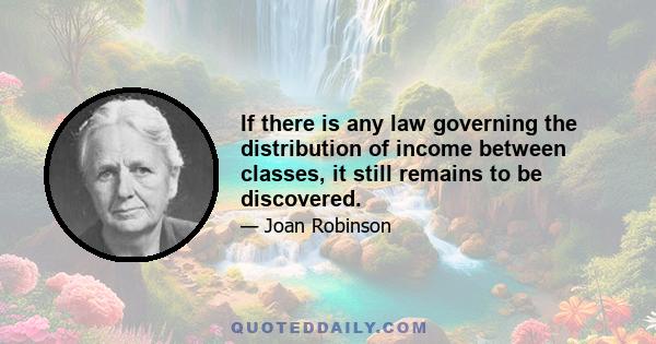 If there is any law governing the distribution of income between classes, it still remains to be discovered.