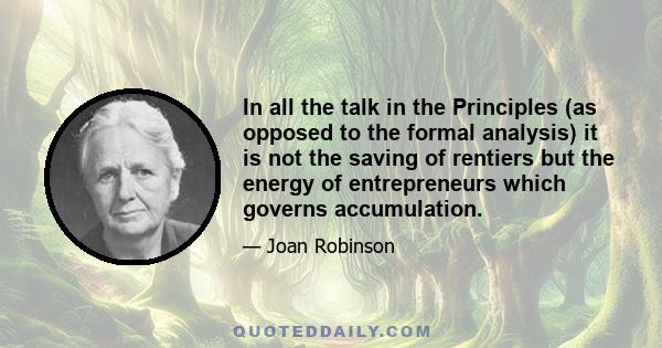 In all the talk in the Principles (as opposed to the formal analysis) it is not the saving of rentiers but the energy of entrepreneurs which governs accumulation.