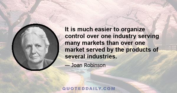 It is much easier to organize control over one industry serving many markets than over one market served by the products of several industries.