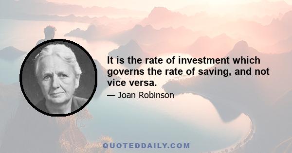 It is the rate of investment which governs the rate of saving, and not vice versa.