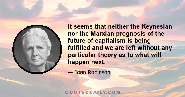 It seems that neither the Keynesian nor the Marxian prognosis of the future of capitalism is being fulfilled and we are left without any particular theory as to what will happen next.