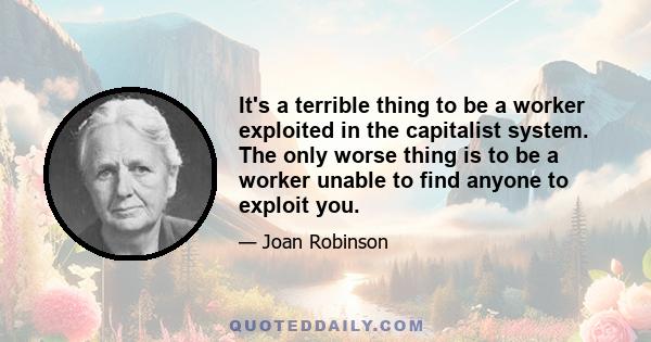 It's a terrible thing to be a worker exploited in the capitalist system. The only worse thing is to be a worker unable to find anyone to exploit you.