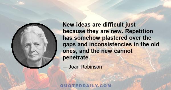 New ideas are difficult just because they are new. Repetition has somehow plastered over the gaps and inconsistencies in the old ones, and the new cannot penetrate.