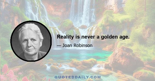 Reality is never a golden age.