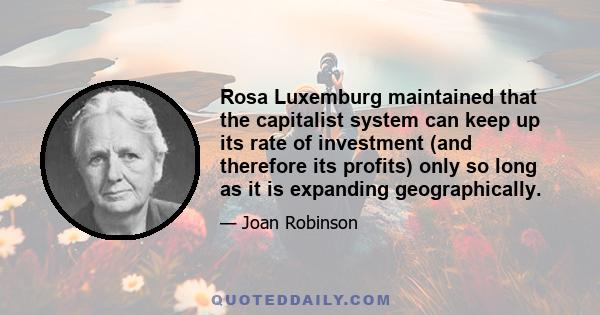 Rosa Luxemburg maintained that the capitalist system can keep up its rate of investment (and therefore its profits) only so long as it is expanding geographically.