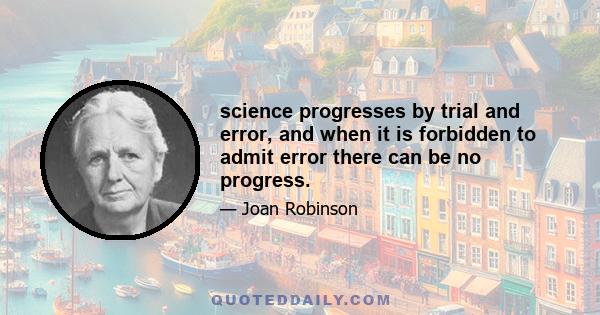 science progresses by trial and error, and when it is forbidden to admit error there can be no progress.