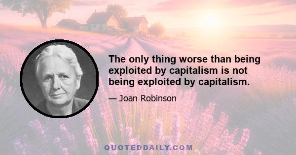 The only thing worse than being exploited by capitalism is not being exploited by capitalism.