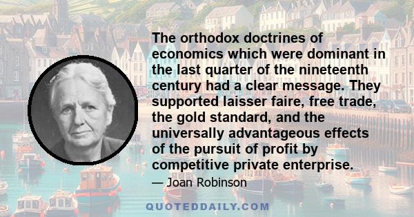 The orthodox doctrines of economics which were dominant in the last quarter of the nineteenth century had a clear message. They supported laisser faire, free trade, the gold standard, and the universally advantageous