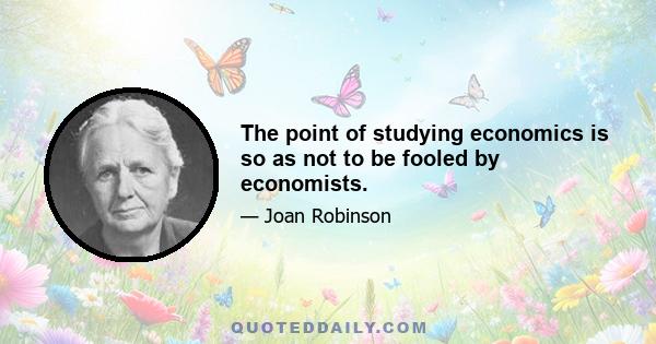 The point of studying economics is so as not to be fooled by economists.