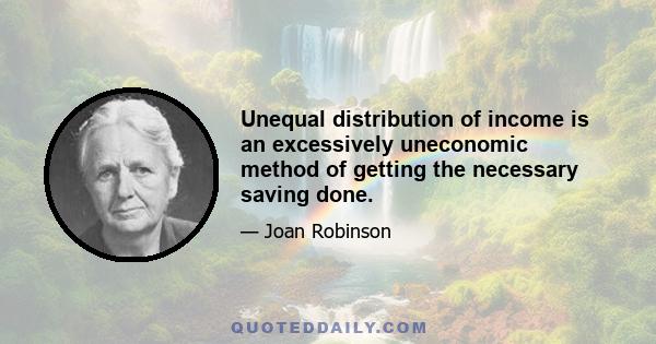 Unequal distribution of income is an excessively uneconomic method of getting the necessary saving done.