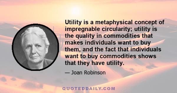 Utility is a metaphysical concept of impregnable circularity; utility is the quality in commodities that makes individuals want to buy them, and the fact that individuals want to buy commodities shows that they have