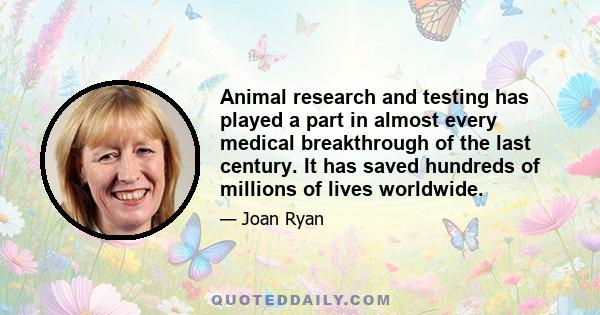 Animal research and testing has played a part in almost every medical breakthrough of the last century. It has saved hundreds of millions of lives worldwide.