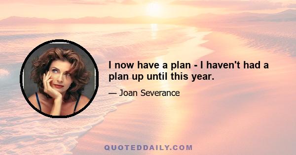 I now have a plan - I haven't had a plan up until this year.