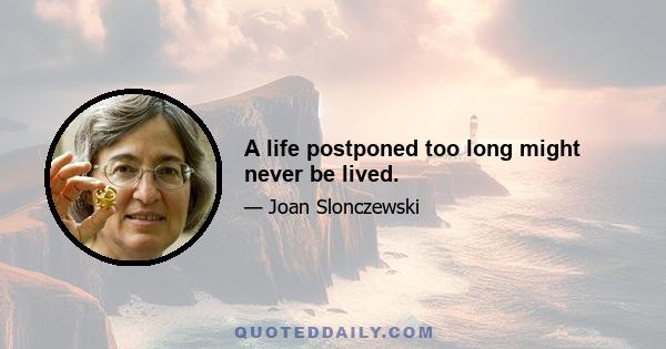 A life postponed too long might never be lived.