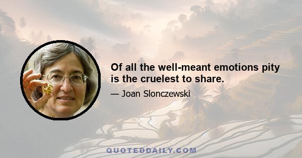 Of all the well-meant emotions pity is the cruelest to share.