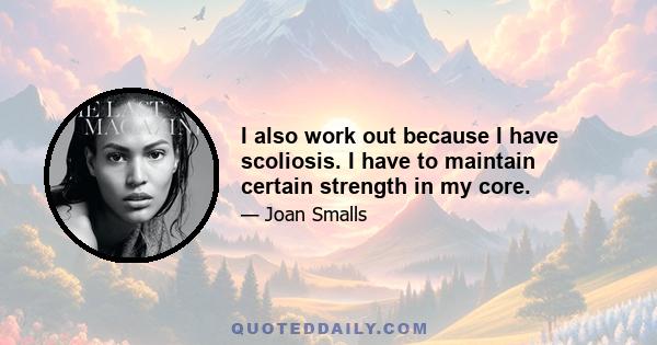 I also work out because I have scoliosis. I have to maintain certain strength in my core.