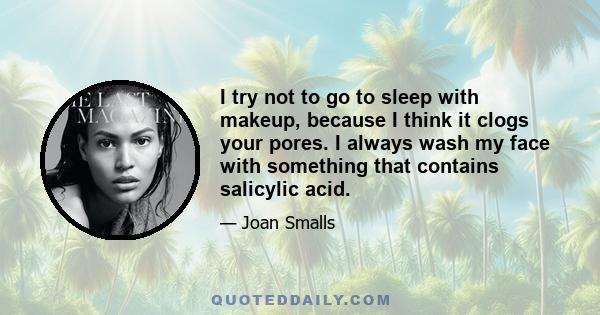 I try not to go to sleep with makeup, because I think it clogs your pores. I always wash my face with something that contains salicylic acid.