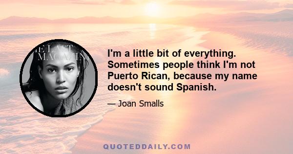 I'm a little bit of everything. Sometimes people think I'm not Puerto Rican, because my name doesn't sound Spanish.