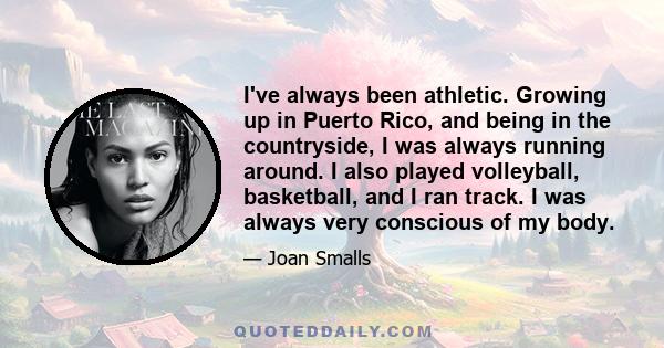 I've always been athletic. Growing up in Puerto Rico, and being in the countryside, I was always running around. I also played volleyball, basketball, and I ran track. I was always very conscious of my body.