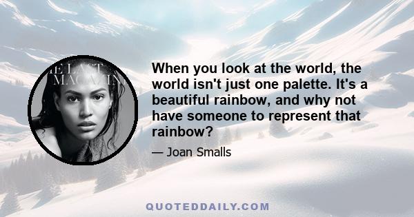 When you look at the world, the world isn't just one palette. It's a beautiful rainbow, and why not have someone to represent that rainbow?