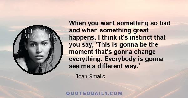 When you want something so bad and when something great happens, I think it's instinct that you say, 'This is gonna be the moment that's gonna change everything. Everybody is gonna see me a different way.'