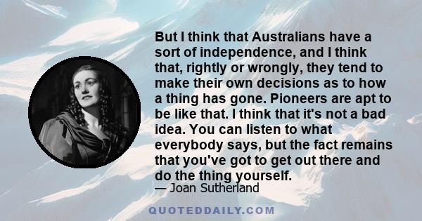 But I think that Australians have a sort of independence, and I think that, rightly or wrongly, they tend to make their own decisions as to how a thing has gone. Pioneers are apt to be like that. I think that it's not a 