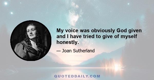 My voice was obviously God given and I have tried to give of myself honestly.