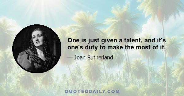 One is just given a talent, and it's one's duty to make the most of it.