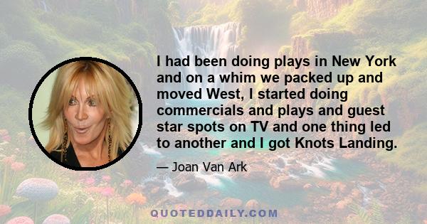 I had been doing plays in New York and on a whim we packed up and moved West, I started doing commercials and plays and guest star spots on TV and one thing led to another and I got Knots Landing.