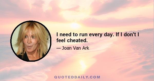 I need to run every day. If I don't I feel cheated.