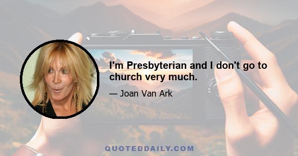 I'm Presbyterian and I don't go to church very much.