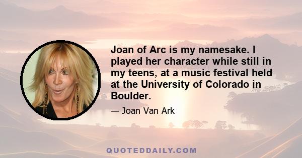 Joan of Arc is my namesake. I played her character while still in my teens, at a music festival held at the University of Colorado in Boulder.