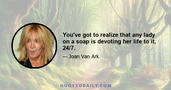 You've got to realize that any lady on a soap is devoting her life to it, 24/7.