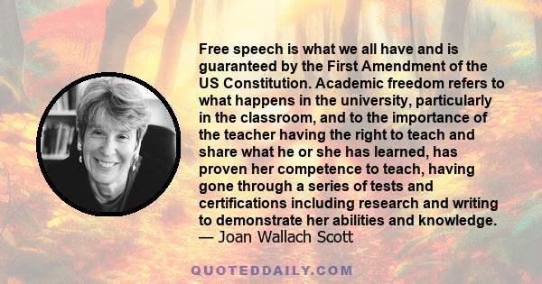 Free speech is what we all have and is guaranteed by the First Amendment of the US Constitution. Academic freedom refers to what happens in the university, particularly in the classroom, and to the importance of the