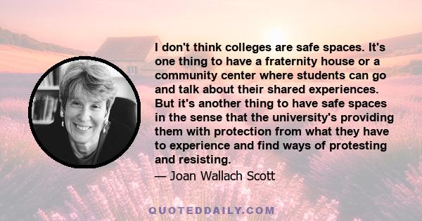 I don't think colleges are safe spaces. It's one thing to have a fraternity house or a community center where students can go and talk about their shared experiences. But it's another thing to have safe spaces in the