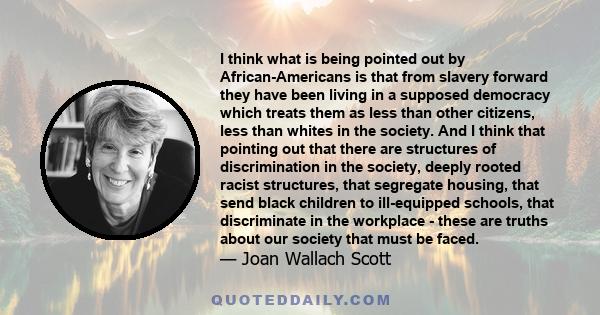 I think what is being pointed out by African-Americans is that from slavery forward they have been living in a supposed democracy which treats them as less than other citizens, less than whites in the society. And I