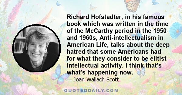 Richard Hofstadter, in his famous book which was written in the time of the McCarthy period in the 1950 and 1960s, Anti-intellectualism in American Life, talks about the deep hatred that some Americans had for what they 