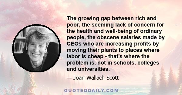 The growing gap between rich and poor, the seeming lack of concern for the health and well-being of ordinary people, the obscene salaries made by CEOs who are increasing profits by moving their plants to places where