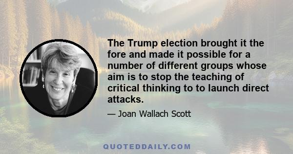 The Trump election brought it the fore and made it possible for a number of different groups whose aim is to stop the teaching of critical thinking to to launch direct attacks.