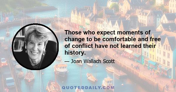 Those who expect moments of change to be comfortable and free of conflict have not learned their history.